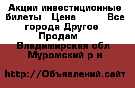 Акции-инвестиционные билеты › Цена ­ 150 - Все города Другое » Продам   . Владимирская обл.,Муромский р-н